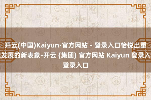 开云(中国)Kaiyun·官方网站 - 登录入口怡悦出重生发展的新表象-开云 (集团) 官方网站 Kaiyun 登录入口