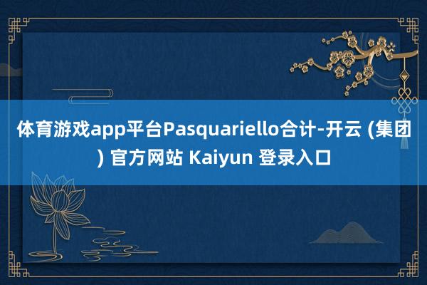 体育游戏app平台Pasquariello合计-开云 (集团) 官方网站 Kaiyun 登录入口