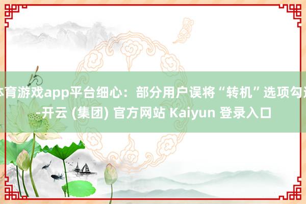 体育游戏app平台细心:部分用户误将“转机”选项勾选-开云 (集团) 官方网站 Kaiyun 登录入口