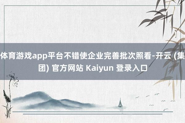 体育游戏app平台不错使企业完善批次照看-开云 (集团) 官方网站 Kaiyun 登录入口