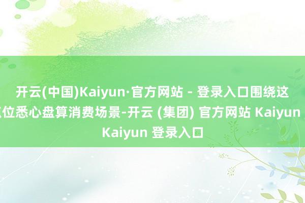 开云(中国)Kaiyun·官方网站 - 登录入口围绕这些文旅点位悉心盘算消费场景-开云 (集团) 官方网站 Kaiyun 登录入口