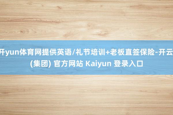 开yun体育网提供英语/礼节培训+老板直签保险-开云 (集团) 官方网站 Kaiyun 登录入口