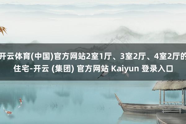 开云体育(中国)官方网站2室1厅、3室2厅、4室2厅的住宅-开云 (集团) 官方网站 Kaiyun 登录入口