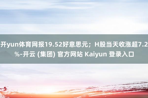 开yun体育网报19.52好意思元；H股当天收涨超7.2%-开云 (集团) 官方网站 Kaiyun 登录入口