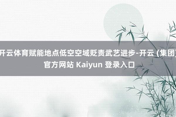 开云体育赋能地点低空空域贬责武艺进步-开云 (集团) 官方网站 Kaiyun 登录入口